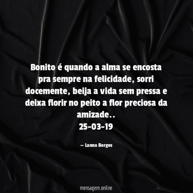 Bonito é quando a alma se encosta pra sempre na felicidade