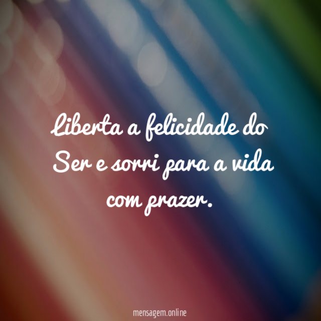 Liberta a felicidade do Ser e sorri para a vida com prazer
