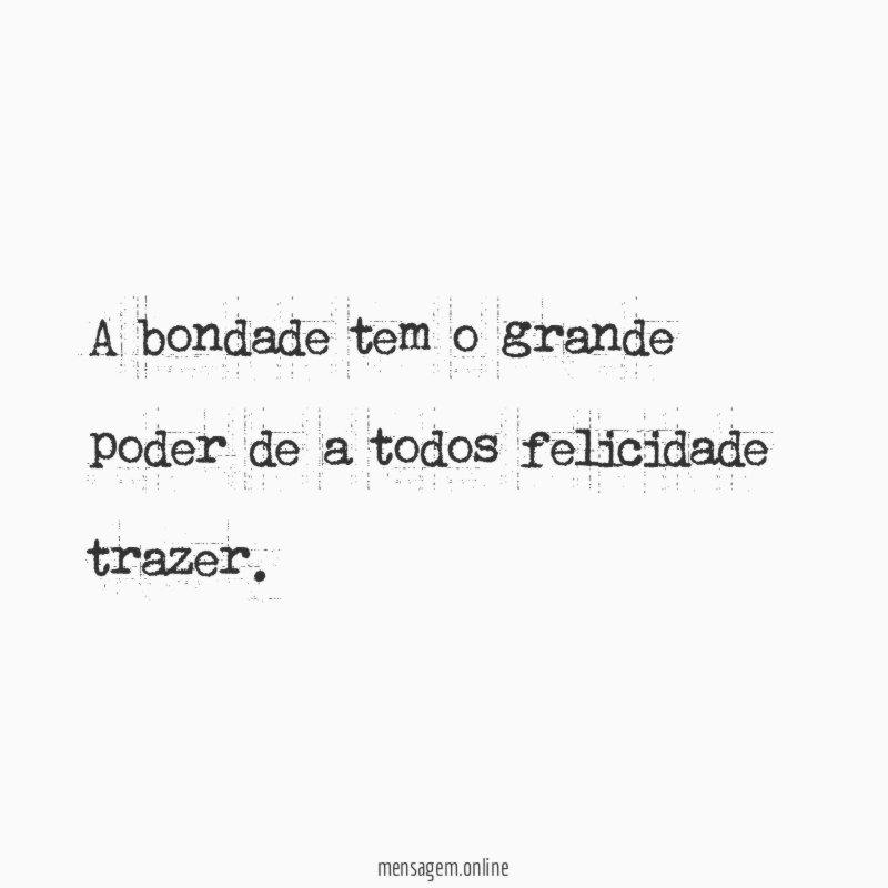 A bondade tem o grande poder de a todos felicidade trazer