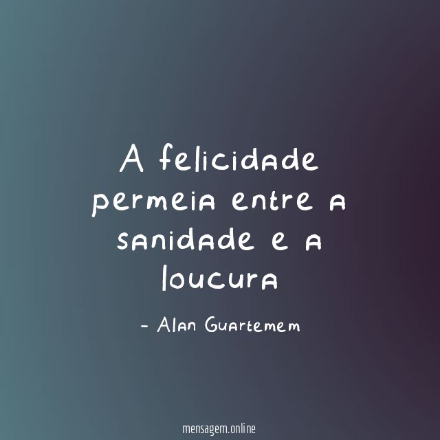 A felicidade permeia entre a sanidade e a loucura