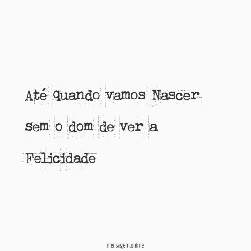 Até quando vamos Nascer sem o dom de ver a Felicidade"