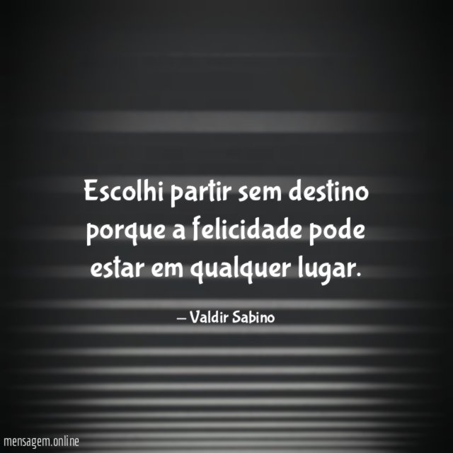 Escolhi partir sem destino porque a felicidade pode estar em qualquer lugar