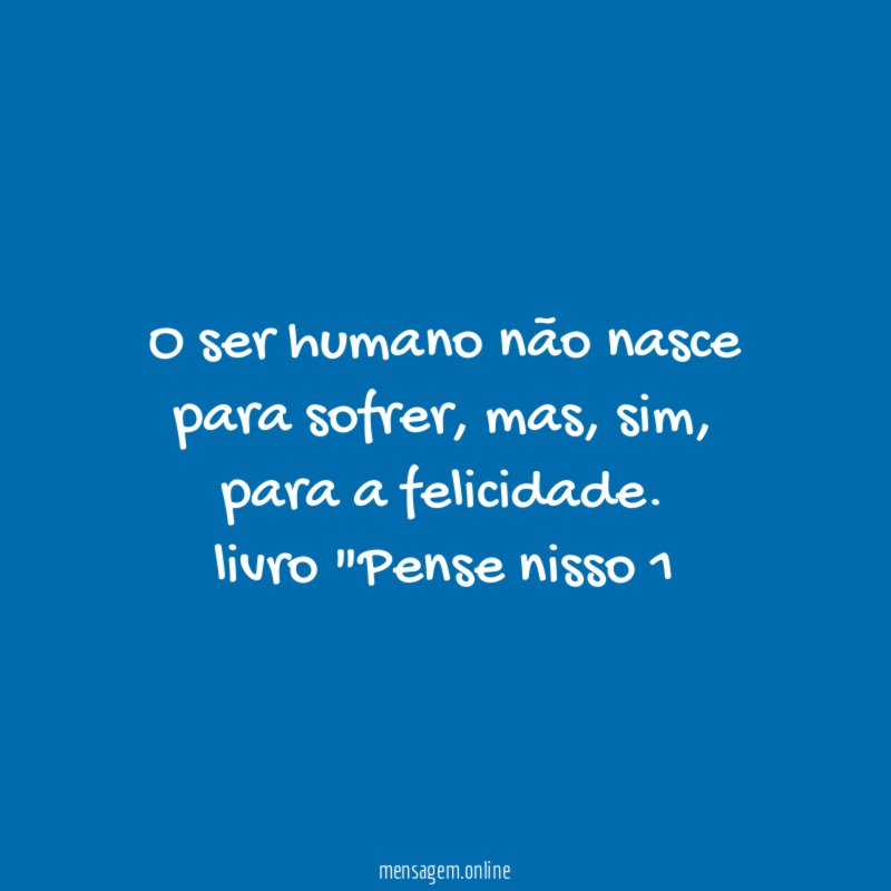 O ser humano não nasce para sofrer, mas, sim, para a felicidade.