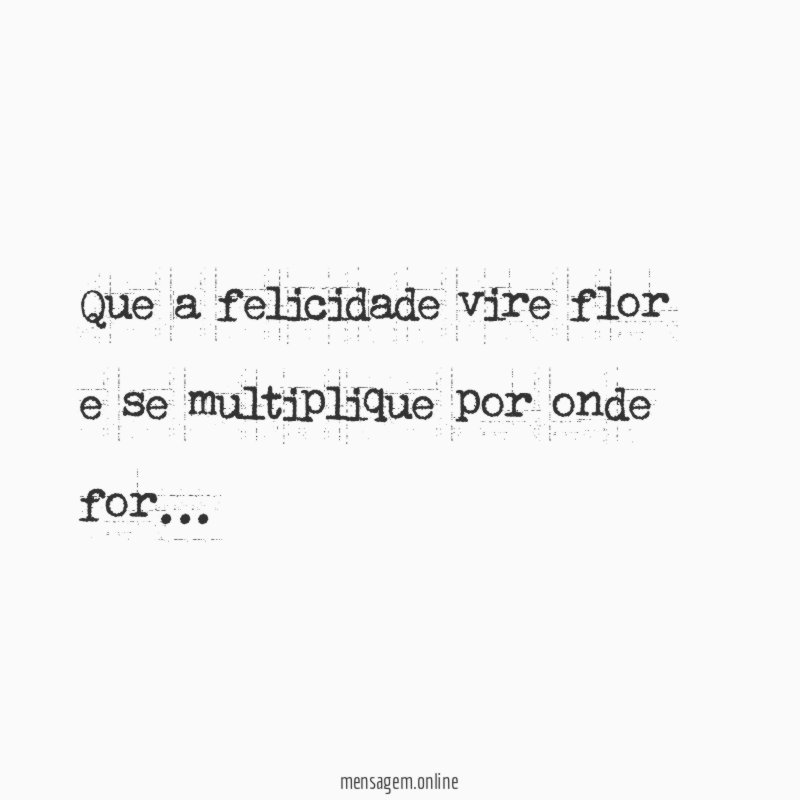 Que a felicidade vire flor e se multiplique por onde for