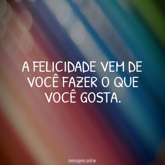A felicidade vem de você fazer o que você gosta