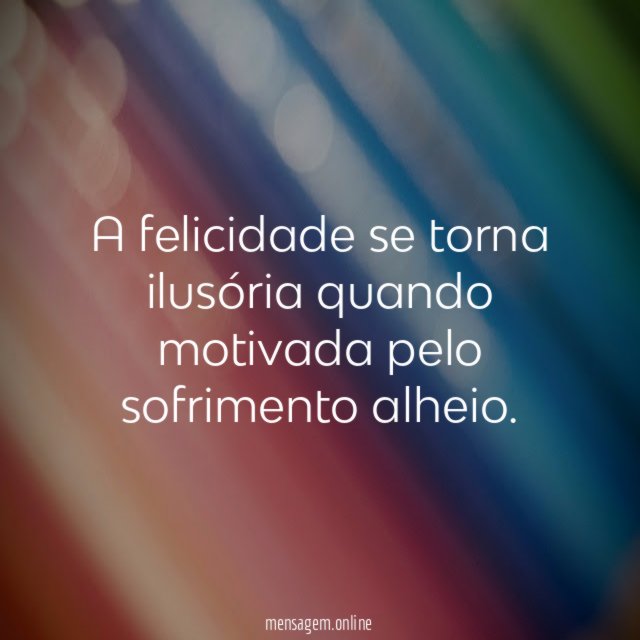 A felicidade se torna ilusória quando motivada pelo sofrimento alheio