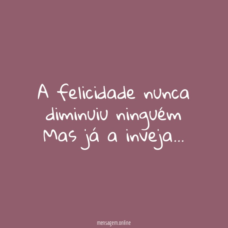A felicidade nunca diminuiu ninguém Mas já a inveja