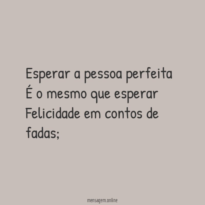 Esperar a pessoa perfeita É o mesmo que esperar Felicidade