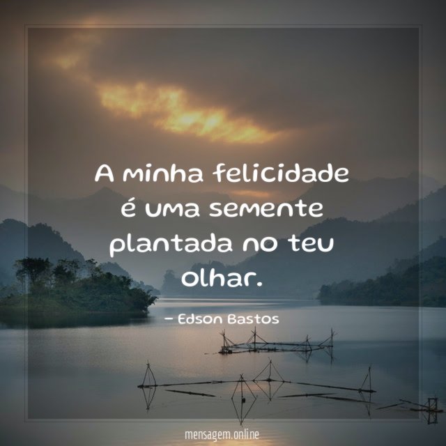 A minha felicidade é uma semente plantada no teu olhar