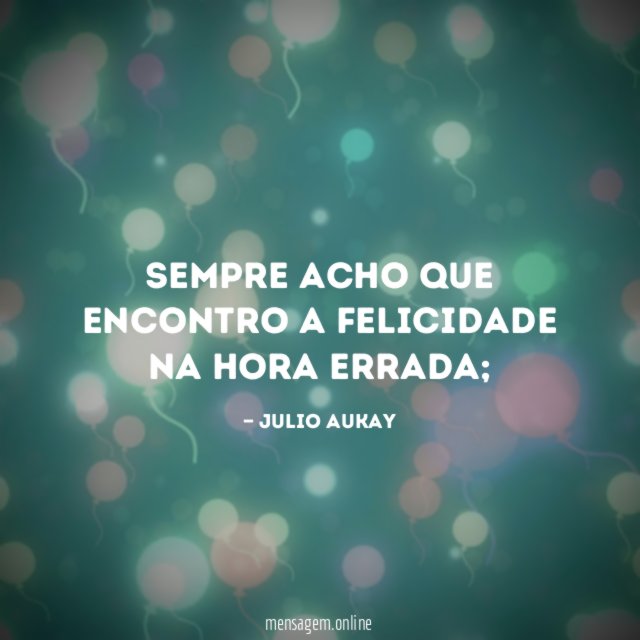 Sempre acho que encontro a felicidade na hora errada
