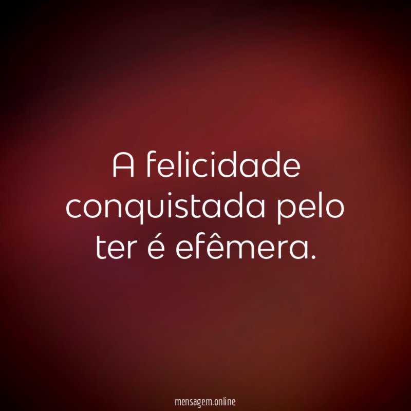 A felicidade conquistada pelo ter é efêmera
