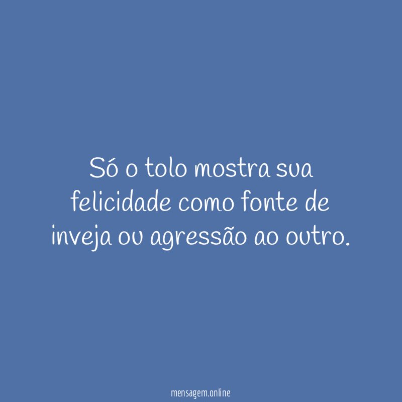 Só o tolo mostra sua felicidade como fonte