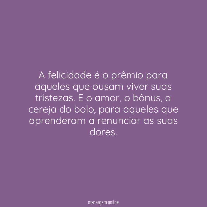 A felicidade é o prêmio para aqueles que ousam viver suas tristezas