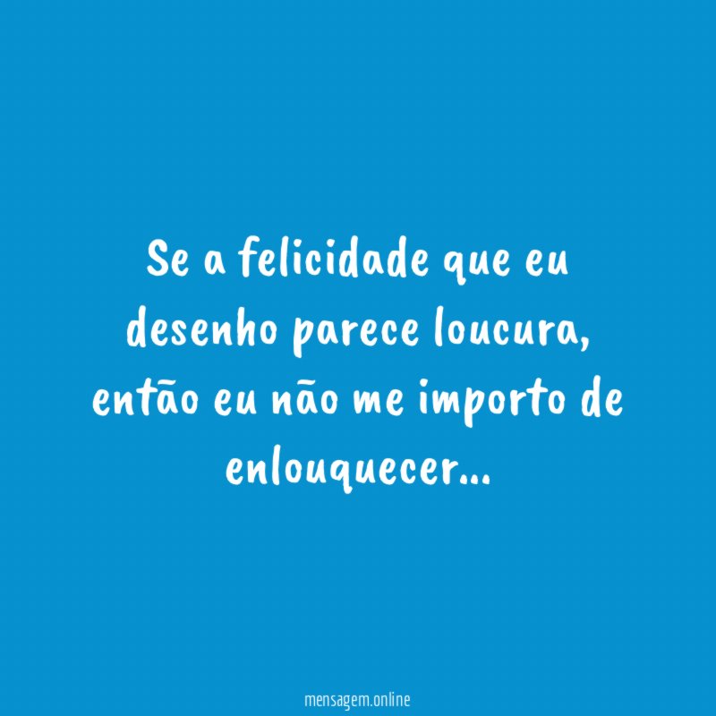 Se a felicidade que eu desenho parece loucura