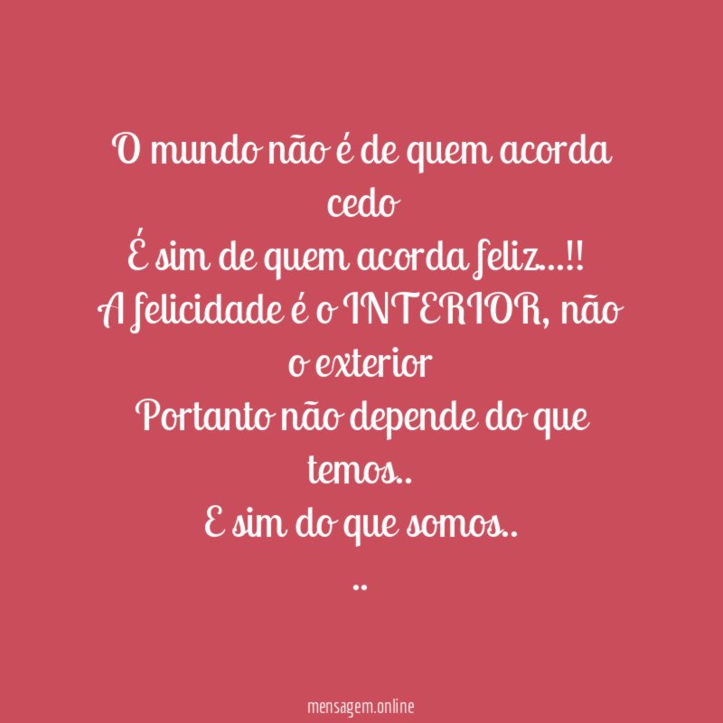 O mundo não é de quem acorda cedo
É sim de quem acorda feliz…!!
A felicidade é o INTERIOR, não o exterior
Portanto não depende do que temos..
E sim do que somos..