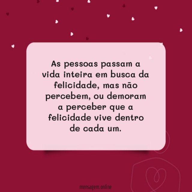 As pessoas passam a vida inteira em busca da felicidade