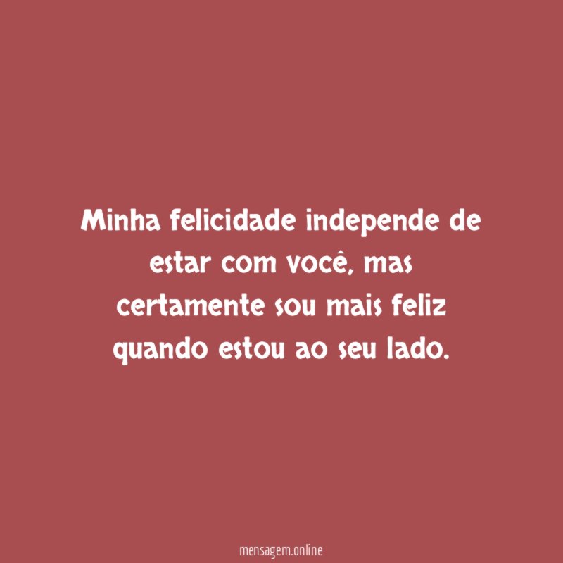 Minha felicidade independe de estar com você