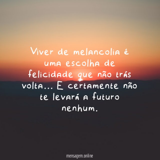 Viver de melancolia é uma escolha de felicidade