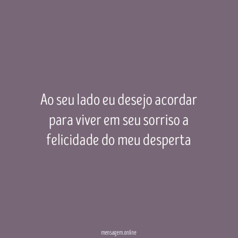 Ao seu lado eu desejo acordar para viver