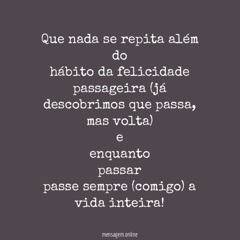 Que nada se repita além do hábito da felicidade passageira