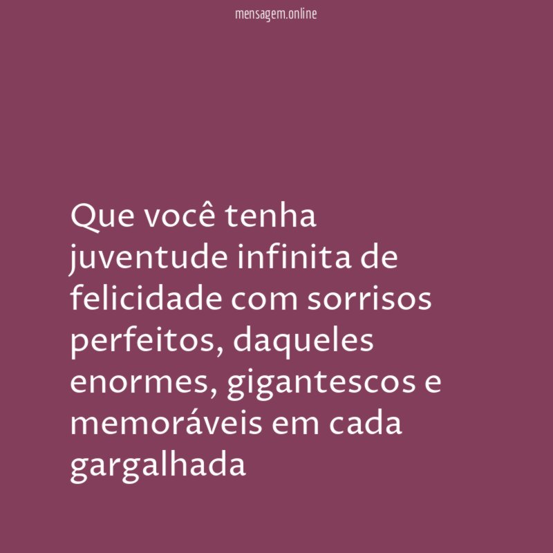 Que você tenha juventude infinita de felicidade com sorrisos perfeitos