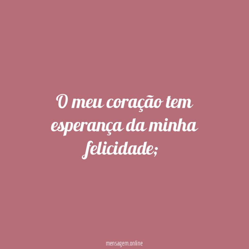 O meu coração tem esperança da minha felicidade