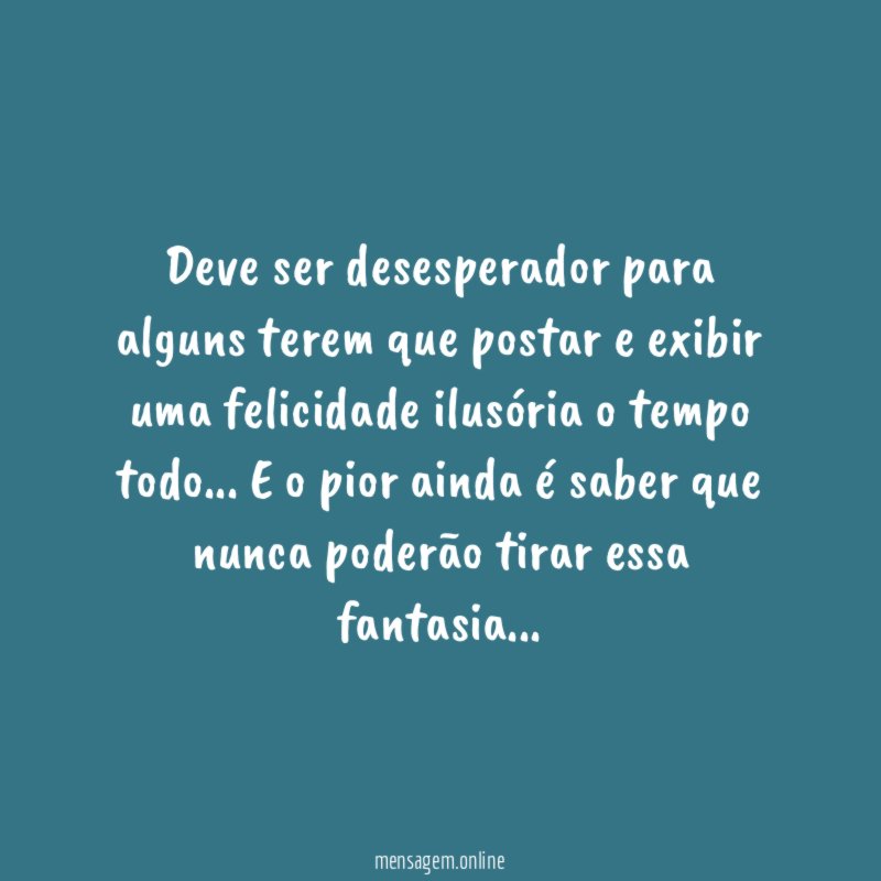 Deve ser desesperador para alguns terem que postar
