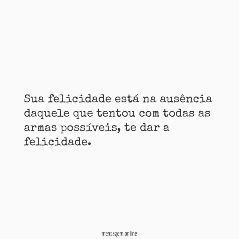 Sua felicidade está na ausência daquele que tentou