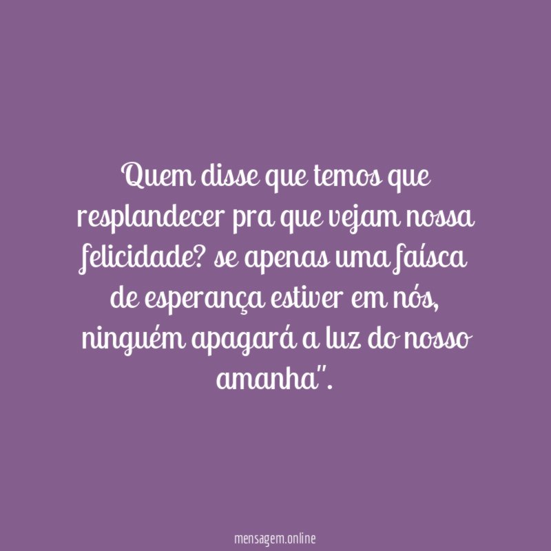 Quem disse que temos que resplandecer pra que vejam nossa felicidade