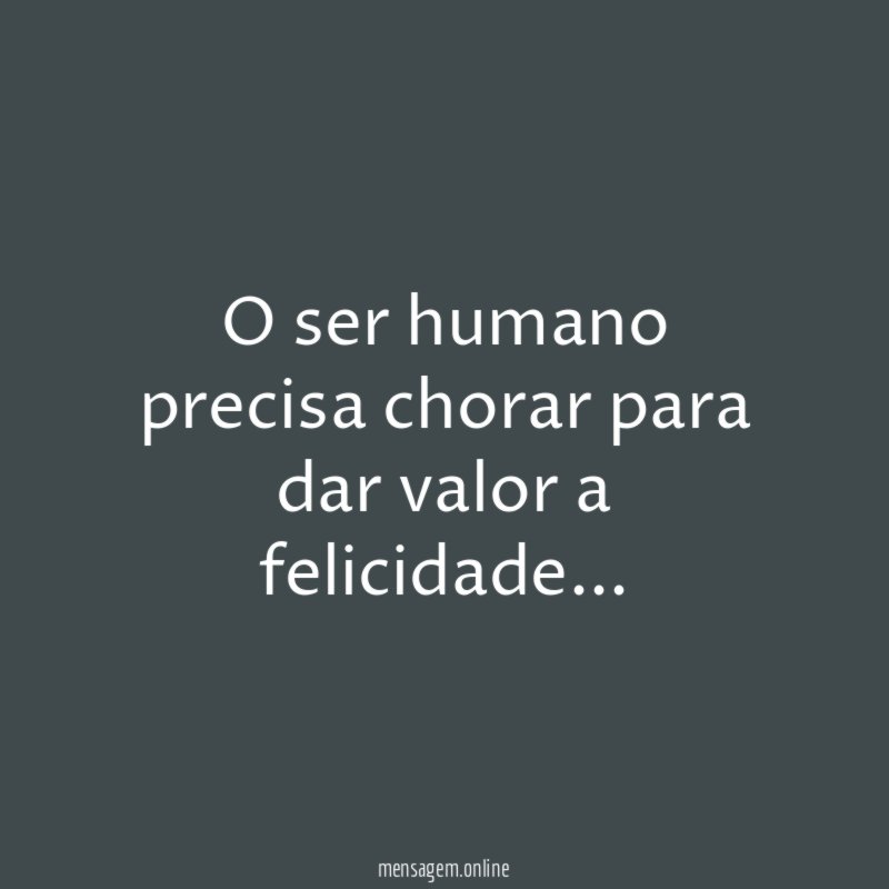 O ser humano precisa chorar para dar valor a felicidade