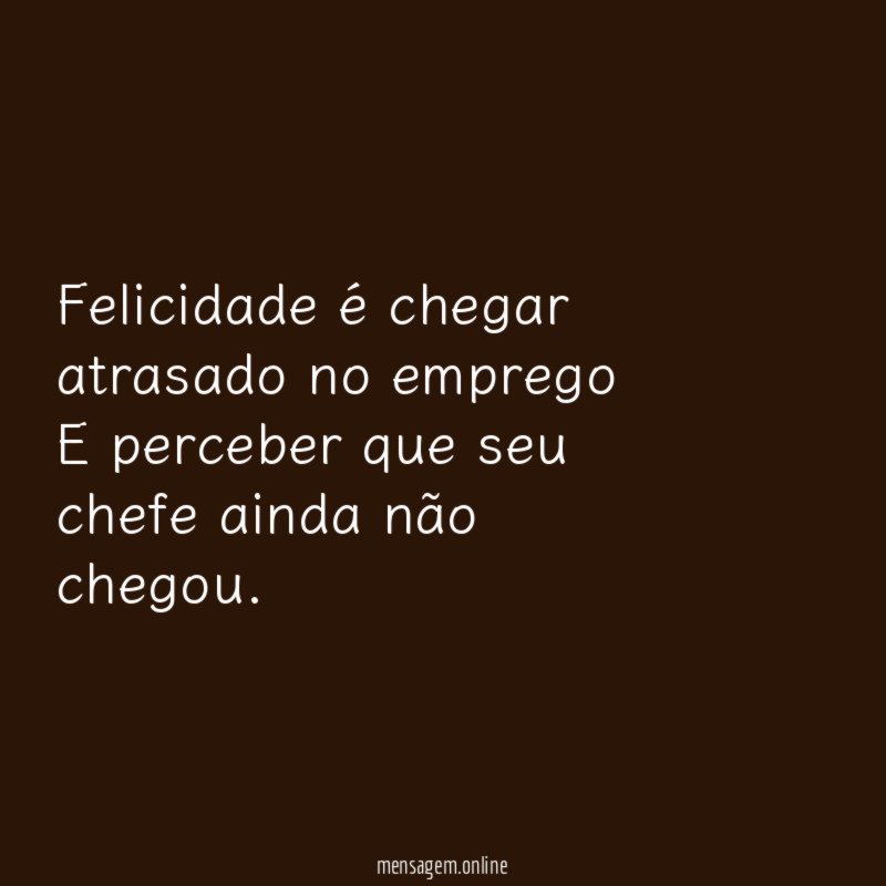 Felicidade é chegar atrasado no emprego E perceber que