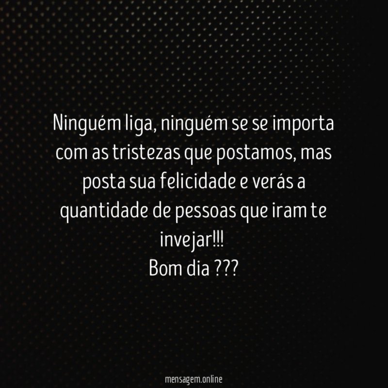 Ninguém liga, ninguém se se importa com as tristezas que postamos, mas posta sua felicidade e verás a quantidade de pessoas que iram te invejar!!!