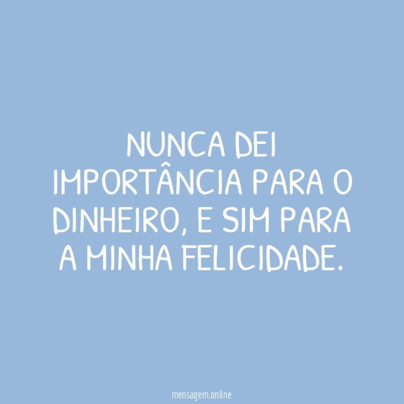Nunca dei importância para o dinheiro