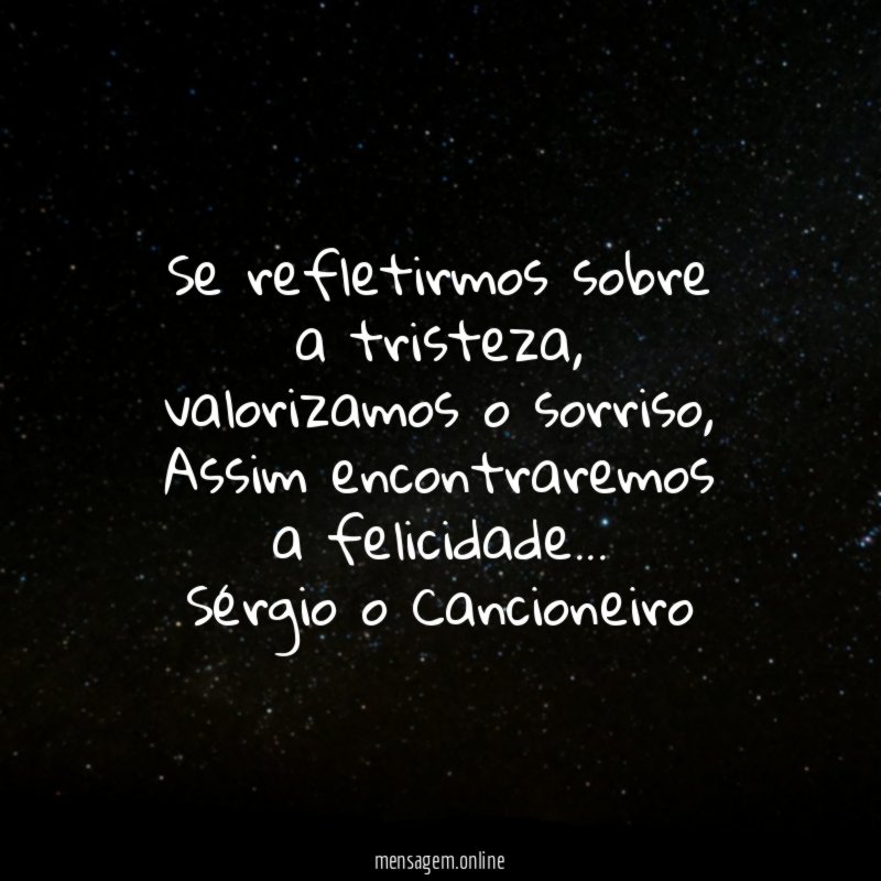 Se refletirmos sobre
a tristeza,
valorizamos o sorriso,
Assim encontraremos
a felicidade…