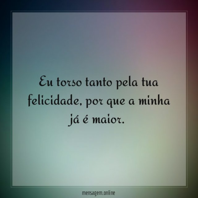 Eu torso tanto pela tua felicidade
