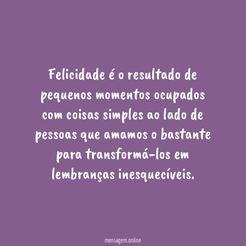 Felicidade é o resultado de pequenos momentos ocupados