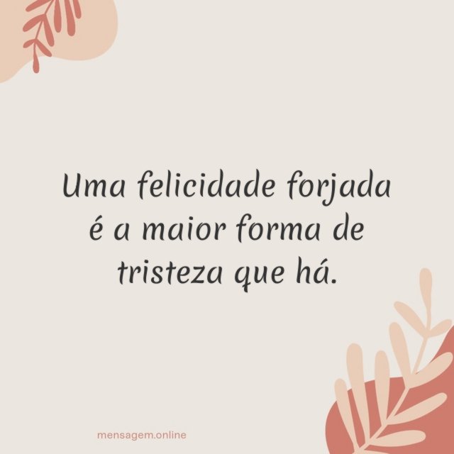 Uma felicidade forjada é a maior forma de tristeza que há