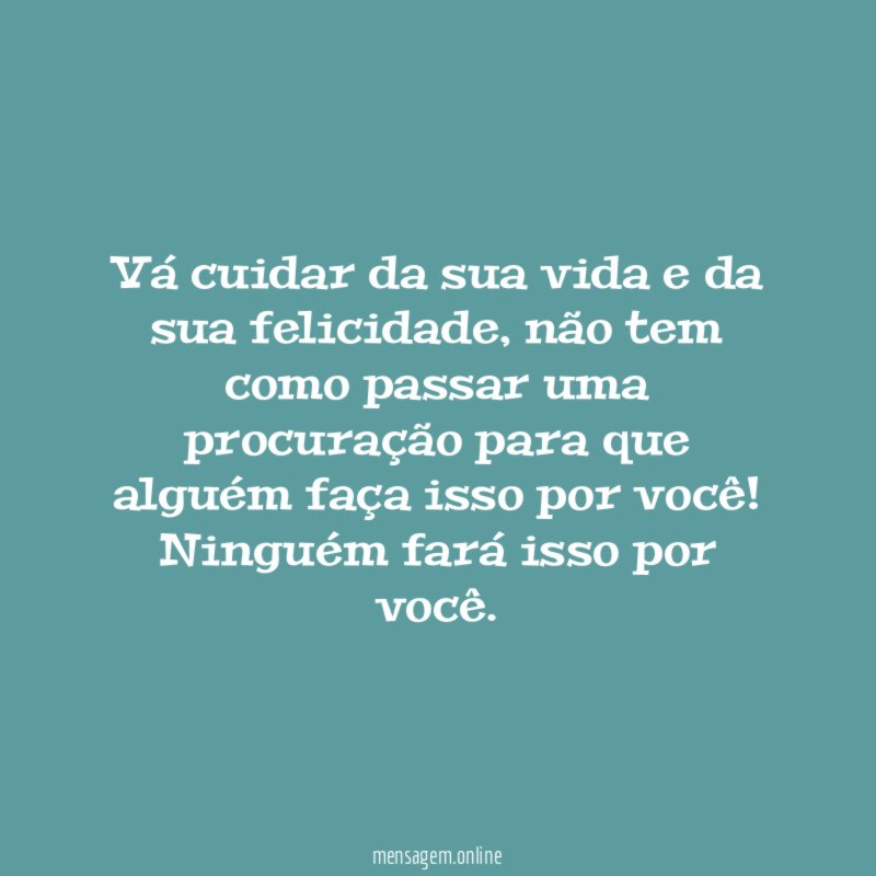 Vá cuidar da sua vida e da sua felicidade