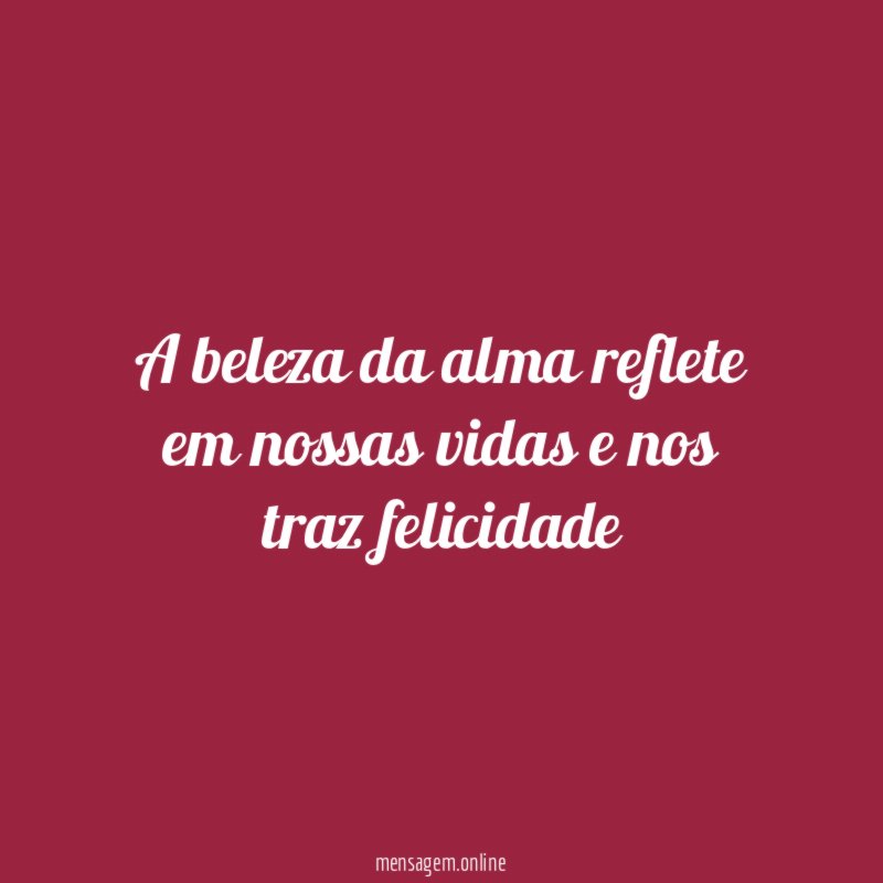 A beleza da alma reflete em nossas vidas e nos traz felicidade