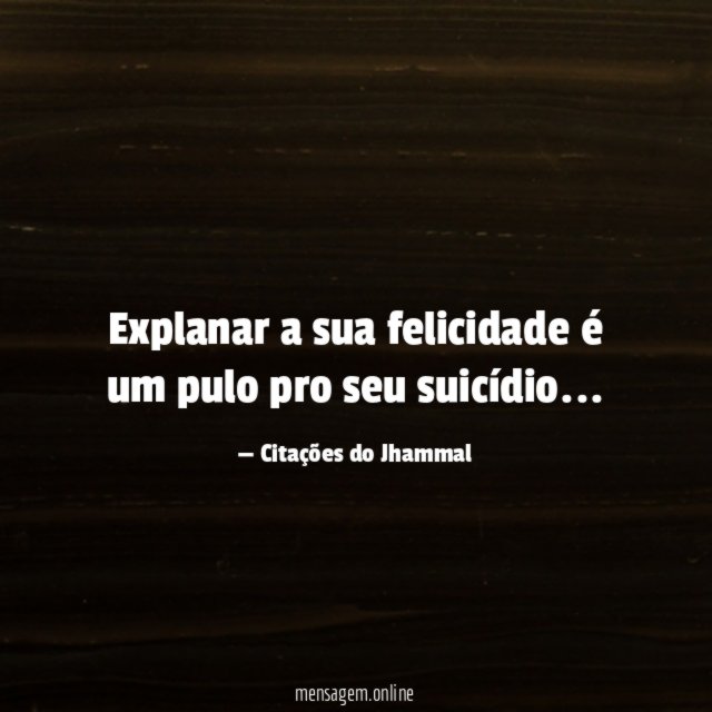 explanar a sua felicidade é um pulo pro seu suicídio