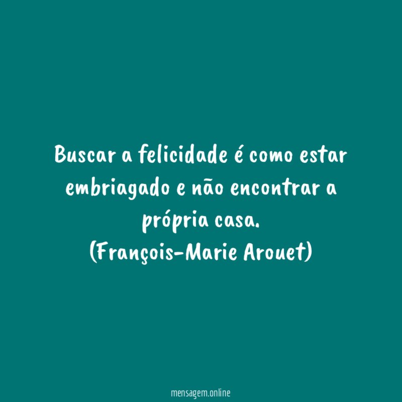 Buscar a felicidade é como estar embriagado e não encontrar a própria casa.
