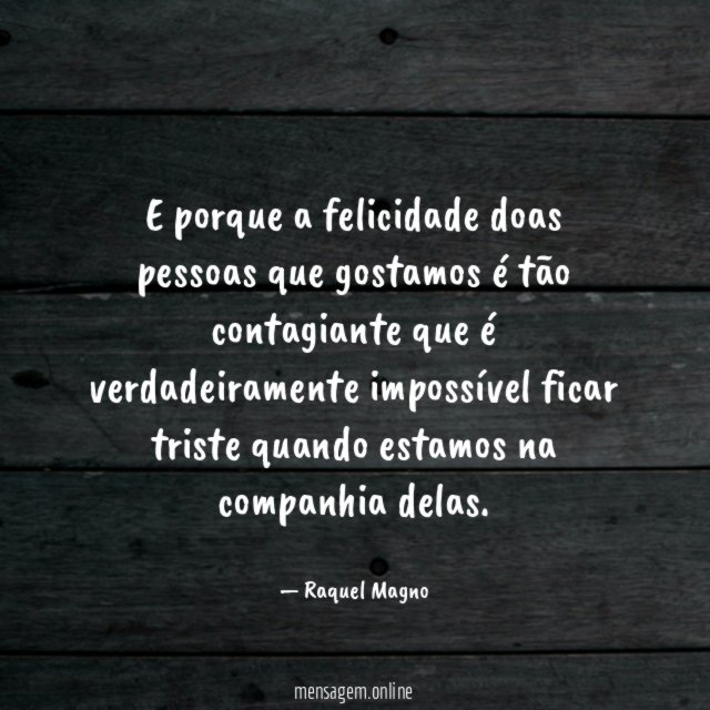 E porque a felicidade doas pessoas que gostamos