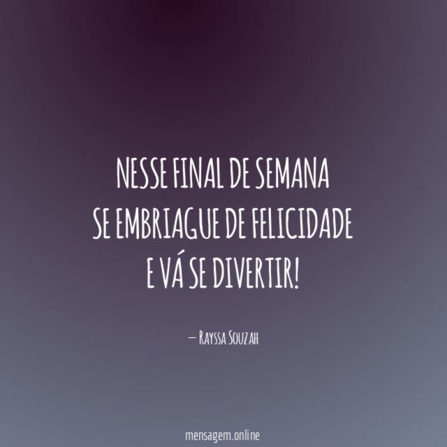 Nesse final de semana se embriague de felicidade e vá se divertir