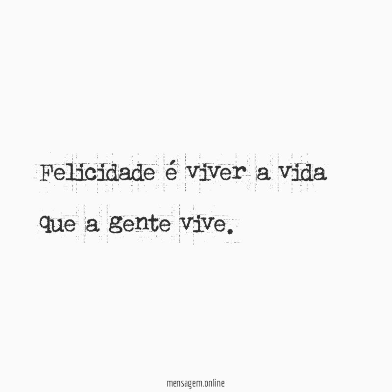 Felicidade é viver a vida que a gente vive