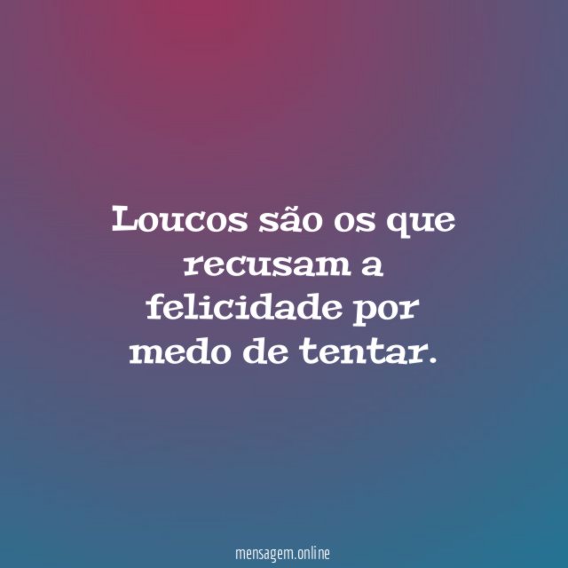 Loucos são os que recusam a felicidade por medo de tentar