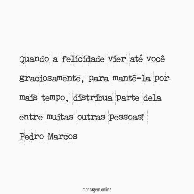 Quando a felicidade vier até você graciosamente, para mantê-la por mais tempo, distribua parte dela entre muitas outras pessoas!