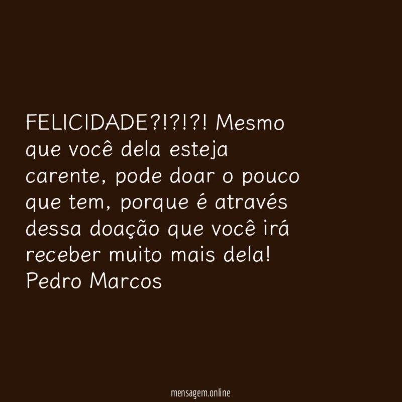 FELICIDADE?!?!?! Mesmo que você dela esteja carente, pode doar o pouco que tem, porque é através dessa doação que você irá receber muito mais dela!