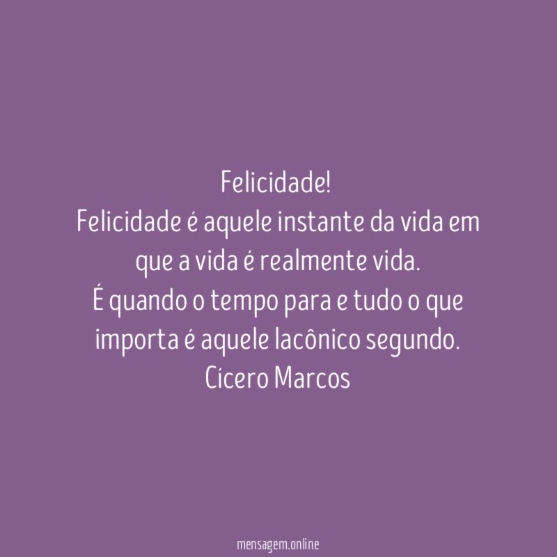 Felicidade!
Felicidade é aquele instante da vida em que a vida é realmente vida.
É quando o tempo para e tudo o que importa é aquele lacônico segundo.