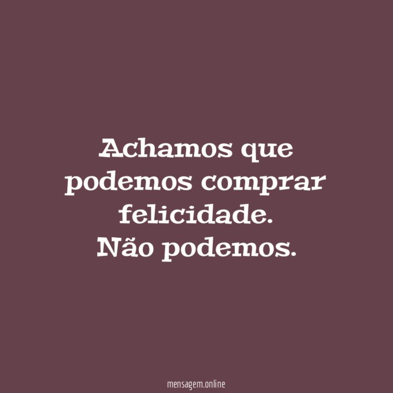 Achamos que podemos comprar felicidade