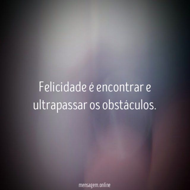 Felicidade é encontrar e ultrapassar os obstáculos